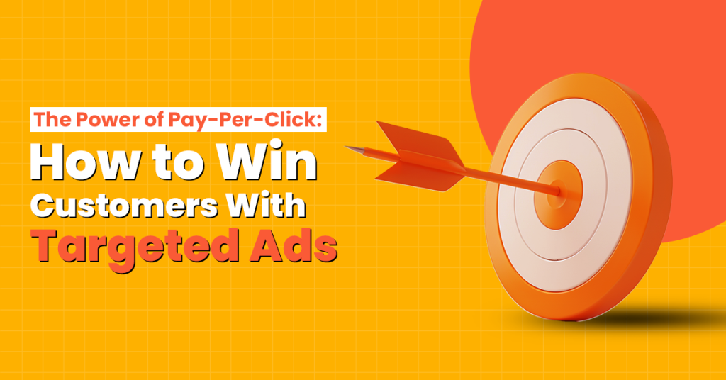 The Power of Pay-Per-Click: How to Win Customers with Targeted Ads